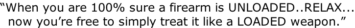 “When you are 100% sure a firearm is UNLOADED..RELAX...   now you’re free to simply treat it like a LOADED weapon.”