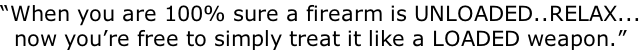 “When you are 100% sure a firearm is UNLOADED..RELAX...   now you’re free to simply treat it like a LOADED weapon.”
