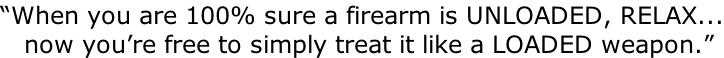 “When you are 100% sure a firearm is UNLOADED, RELAX...    now you’re free to simply treat it like a LOADED weapon.”